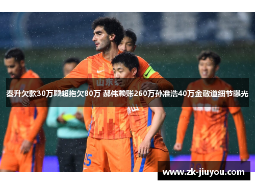 秦升欠款30万顾超拖欠80万 郝伟赖账260万孙准浩40万金敬道细节曝光