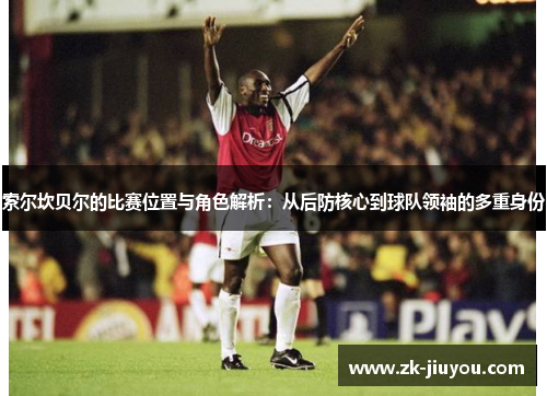 索尔坎贝尔的比赛位置与角色解析:从后防核心到球队领袖的多重身份 索尔坎贝尔的比赛位置与角色解析:从后防核心到球队领袖的多重身份