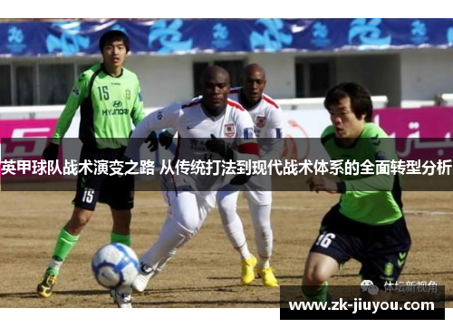 英甲球队战术演变之路 从传统打法到现代战术体系的全面转型分析 英甲球队战术演变之路 从传统打法到现代战术体系的全面转型分析