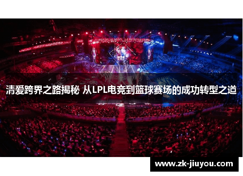 清爱跨界之路揭秘 从LPL电竞到篮球赛场的成功转型之道