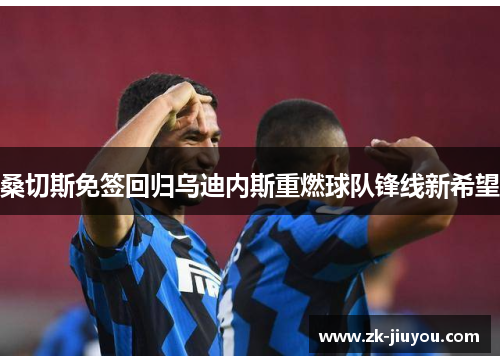 桑切斯免签回归乌迪内斯重燃球队锋线新希望