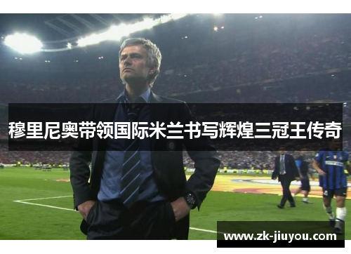 穆里尼奥带领国际米兰书写辉煌三冠王传奇