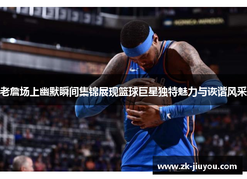 老詹场上幽默瞬间集锦展现篮球巨星独特魅力与诙谐风采