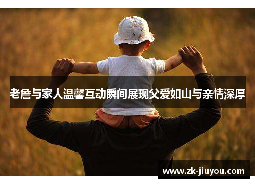 老詹与家人温馨互动瞬间展现父爱如山与亲情深厚
