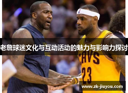 老詹球迷文化与互动活动的魅力与影响力探讨