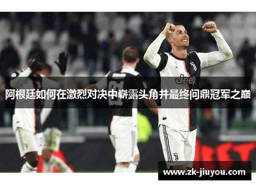 阿根廷如何在激烈对决中崭露头角并最终问鼎冠军之巅