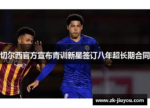 切尔西官方宣布青训新星签订八年超长期合同